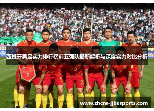 西班牙男足实力排行榜前五强队最新解析与深度实力对比分析