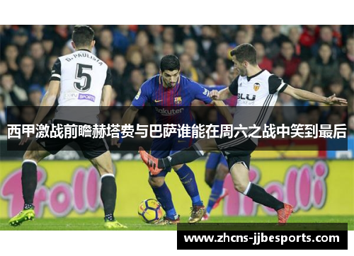 西甲激战前瞻赫塔费与巴萨谁能在周六之战中笑到最后