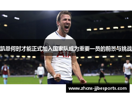 凯恩何时才能正式加入国家队成为重要一员的前景与挑战