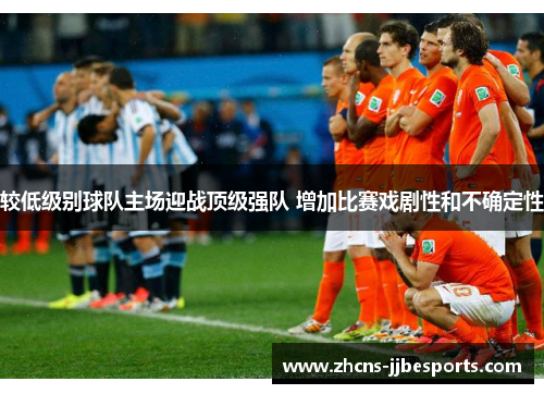 较低级别球队主场迎战顶级强队 增加比赛戏剧性和不确定性