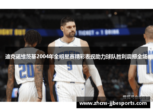 迪克诺维茨基2004年全明星赛精彩表现助力球队胜利震撼全场