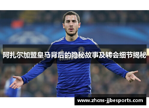 阿扎尔加盟皇马背后的隐秘故事及转会细节揭秘