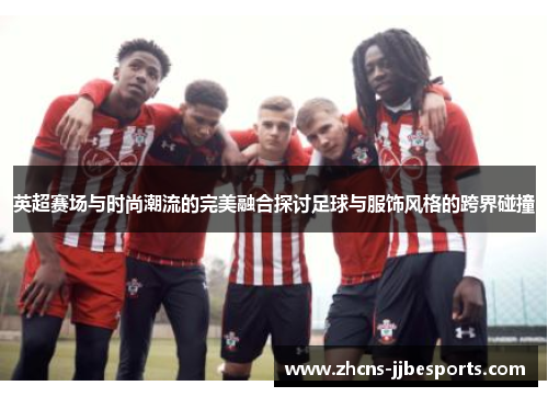 英超赛场与时尚潮流的完美融合探讨足球与服饰风格的跨界碰撞