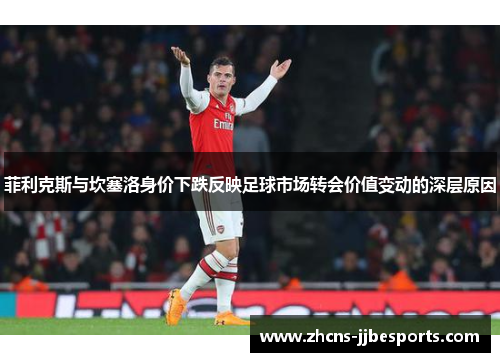 菲利克斯与坎塞洛身价下跌反映足球市场转会价值变动的深层原因 菲利克斯与坎塞洛身价下跌反映足球市场转会价值变动的深层原因