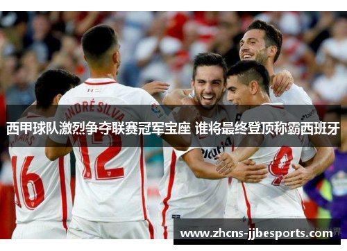 西甲球队激烈争夺联赛冠军宝座 谁将最终登顶称霸西班牙 西甲球队激烈争夺联赛冠军宝座 谁将最终登顶称霸西班牙