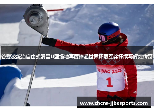 谷爱凌统治自由式滑雪U型场地再度捧起世界杯冠军奖杯续写辉煌传奇