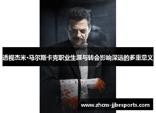 透视杰米·马尔斯卡克职业生涯与转会影响深远的多重意义 透视杰米·马尔斯卡克职业生涯与转会影响深远的多重意义