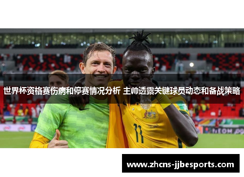 世界杯资格赛伤病和停赛情况分析 主帅透露关键球员动态和备战策略 世界杯资格赛伤病和停赛情况分析 主帅透露关键球员动态和备战策略