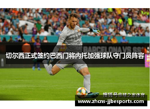 切尔西正式签约巴西门将内托加强球队守门员阵容