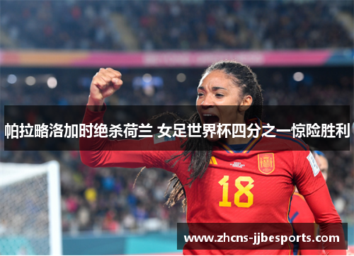 帕拉略洛加时绝杀荷兰 女足世界杯四分之一惊险胜利 帕拉略洛加时绝杀荷兰 女足世界杯四分之一惊险胜利