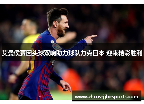 艾曼侯赛因头球双响助力球队力克日本 迎来精彩胜利