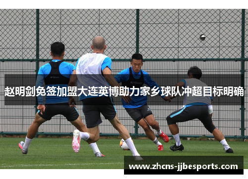 赵明剑免签加盟大连英博助力家乡球队冲超目标明确