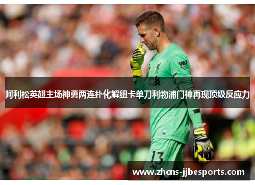 阿利松英超主场神勇两连扑化解纽卡单刀利物浦门神再现顶级反应力