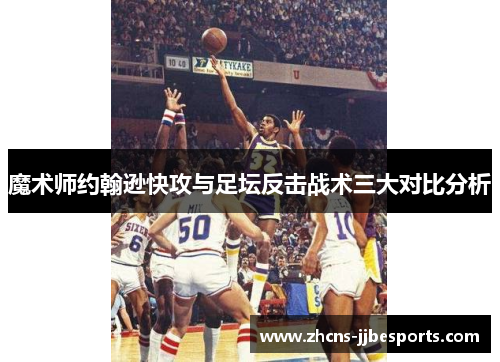 魔术师约翰逊快攻与足坛反击战术三大对比分析