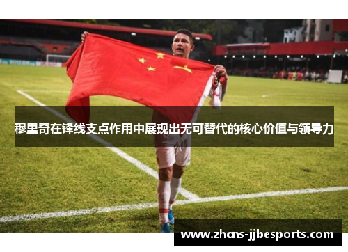穆里奇在锋线支点作用中展现出无可替代的核心价值与领导力 穆里奇在锋线支点作用中展现出无可替代的核心价值与领导力