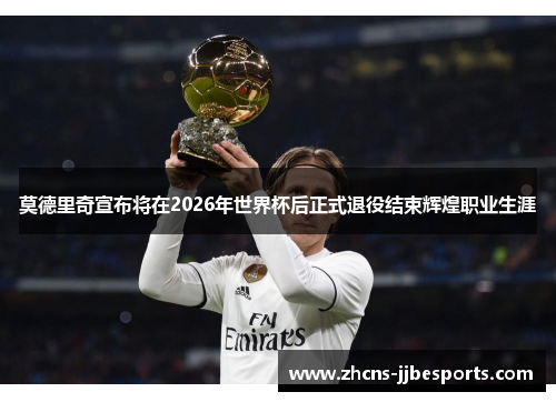 莫德里奇宣布将在2026年世界杯后正式退役结束辉煌职业生涯 莫德里奇宣布将在2026年世界杯后正式退役结束辉煌职业生涯