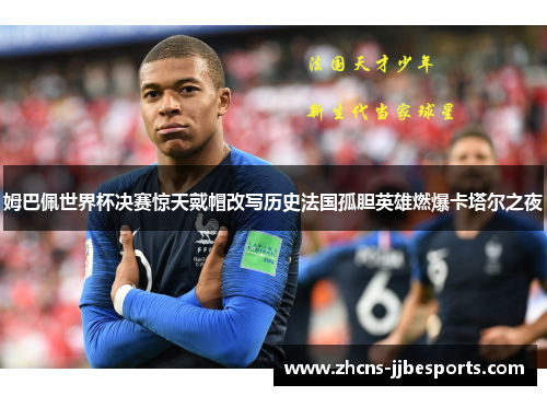 姆巴佩世界杯决赛惊天戴帽改写历史法国孤胆英雄燃爆卡塔尔之夜